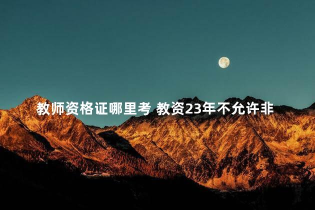 教师资格证哪里考 教资23年不允许非师范生考